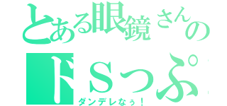 とある眼鏡さんのドＳっぷり（ダンデレなぅ！）