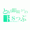 とある眼鏡さんのドＳっぷり（ダンデレなぅ！）