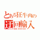 とある狂牛肉の迂回輸入（産地偽装。世界の財布で処分場）