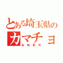 とある埼玉県のカマチョ（吉岡誉司）