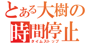 とある大樹の時間停止（タイムストップ）