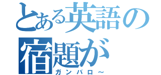 とある英語の宿題が（ガンバロ～）