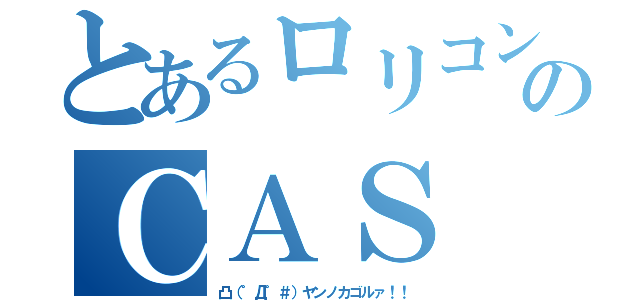 とあるロリコンのＣＡＳ（凸（゜Д゜＃）ヤンノカゴルァ！！）