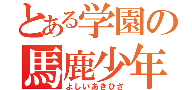 とある学園の馬鹿少年（よしいあきひさ）