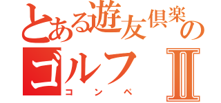 とある遊友倶楽部のゴルフⅡ（コンペ）