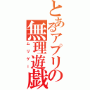 とあるアプリの無理遊戯（ムリゲー）