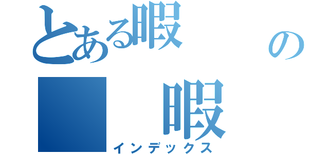 とある暇   暇の  暇  （インデックス）