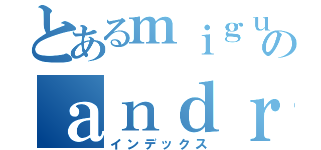 とあるｍｉｇｕｅｌのａｎｄｒｅｓ（インデックス）