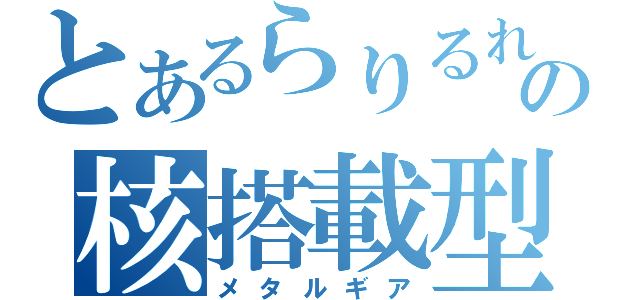 とあるらりるれろの核搭載型二足歩行戦車（メタルギア）