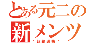 とある元二の新メンツ（〜超絶選抜〜）