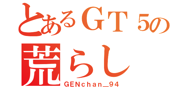 とあるＧＴ５の荒らし（ＧＥＮｃｈａｎ＿９４）