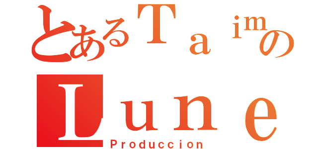 とあるＴａｉｍａｓのＬｕｎｅｏｓ（Ｐｒｏｄｕｃｃｉｏｎ）