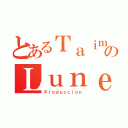 とあるＴａｉｍａｓのＬｕｎｅｏｓ（Ｐｒｏｄｕｃｃｉｏｎ）