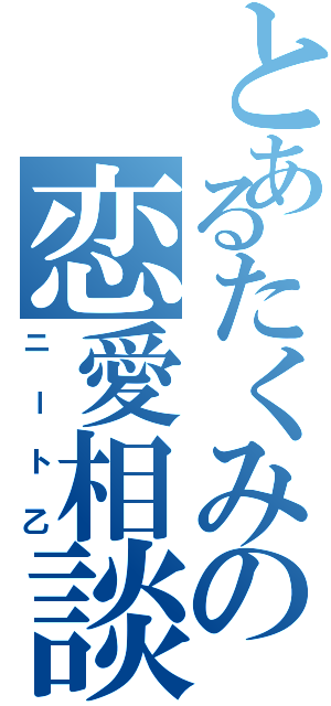 とあるたくみの恋愛相談（ニート乙）