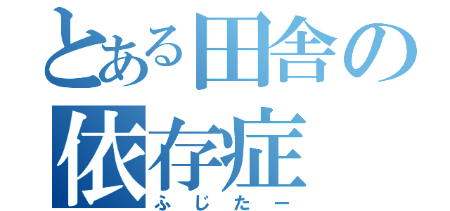 とある田舎の依存症（ふじたー）