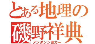 とある地理の磯野祥典（メンダンシヨカー）