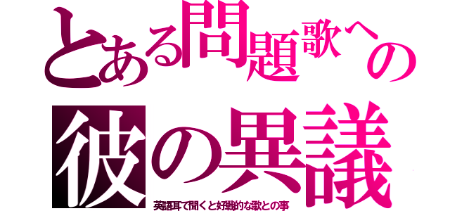 とある問題歌への彼の異議（英語耳で聞くと好戦的な歌との事）