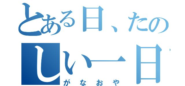 とある日、たのしい一日（がなおや）