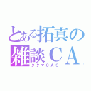 とある拓真の雑談ＣＡＳ（タクマＣＡＳ）