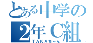 とある中学の２年Ｃ組（ＴＡＫＡちゃん）