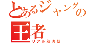 とあるジャングルの王者（リアル筋肉獣）