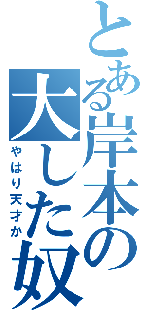 とある岸本の大した奴だ・・・（やはり天才か）