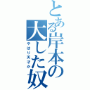 とある岸本の大した奴だ・・・（やはり天才か）