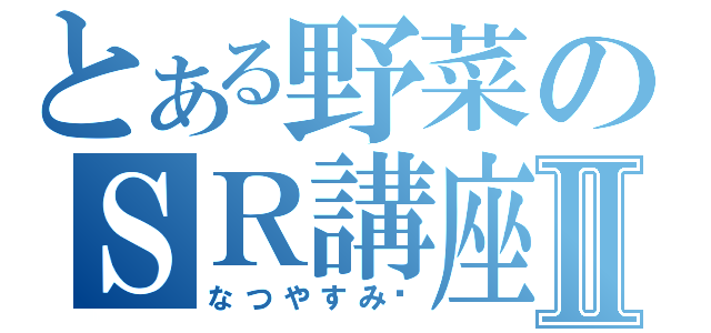 とある野菜のＳＲ講座Ⅱ（なつやすみ♥）