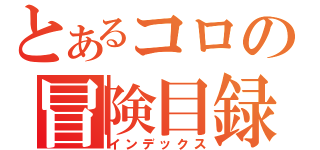 とあるコロの冒険目録（インデックス）