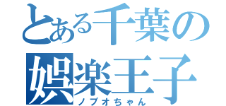 とある千葉の娯楽王子（ノブオちゃん）