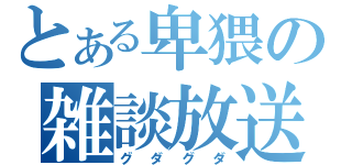 とある卑猥の雑談放送（グダグダ）