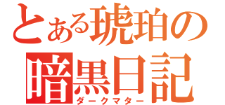 とある琥珀の暗黒日記（ダークマター）