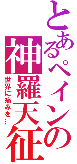 とあるペインの神羅天征（世界に痛みを…）