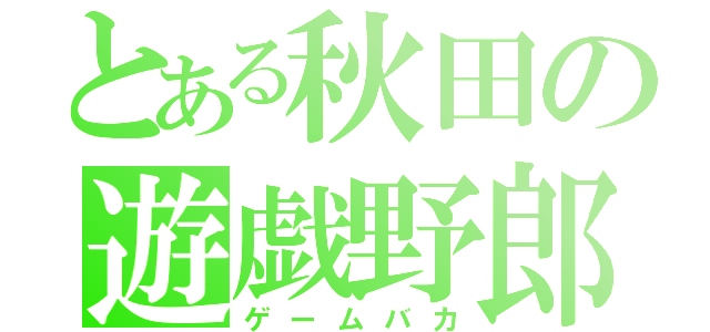 とある秋田の遊戯野郎（ゲームバカ）