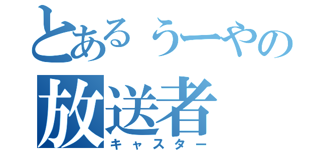 とあるぅーやの放送者（キャスター）