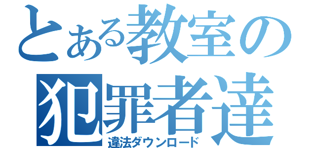 とある教室の犯罪者達（違法ダウンロード）