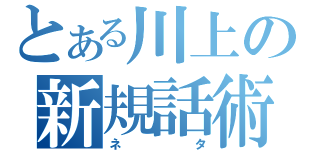 とある川上の新規話術（ネタ）