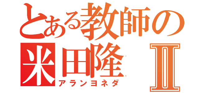 とある教師の米田隆Ⅱ（アランヨネダ）