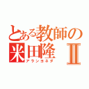 とある教師の米田隆Ⅱ（アランヨネダ）