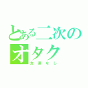 とある二次のオタク（友達なし）