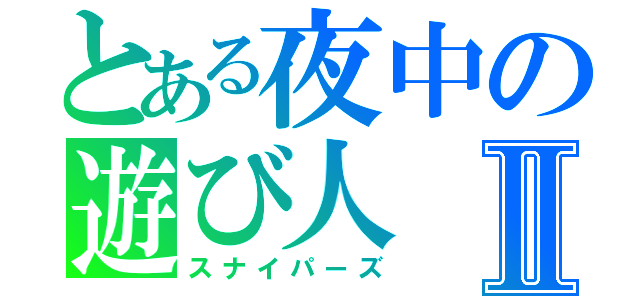 とある夜中の遊び人Ⅱ（スナイパーズ）