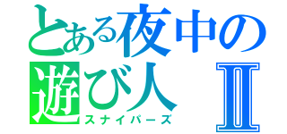 とある夜中の遊び人Ⅱ（スナイパーズ）