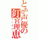 とある声優の釘宮理恵（ツンデレ）