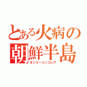 とある火病の朝鮮半島（オンリーインコレア）