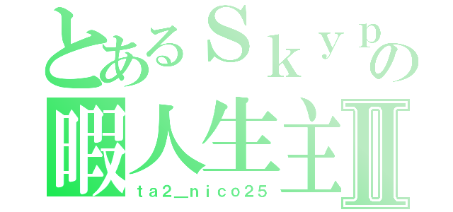 とあるＳｋｙｐｅの暇人生主Ⅱ（ｔａ２＿ｎｉｃｏ２５）