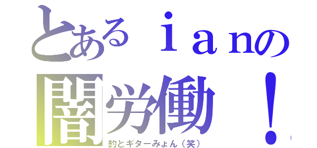 とあるｉａｎの闇労働！（釣とギターみょん（笑））