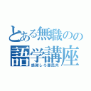 とある無職のの語学講座（感謝しろ愚民共）