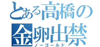 とある高橋の金卵出禁（ノーゴールド）