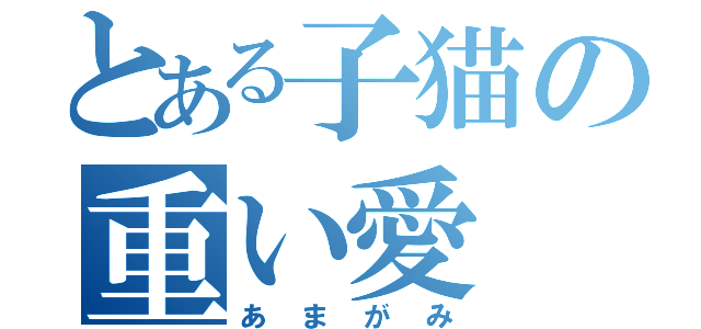 とある子猫の重い愛（あまがみ）