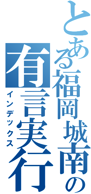 とある福岡城南の有言実行（インデックス）